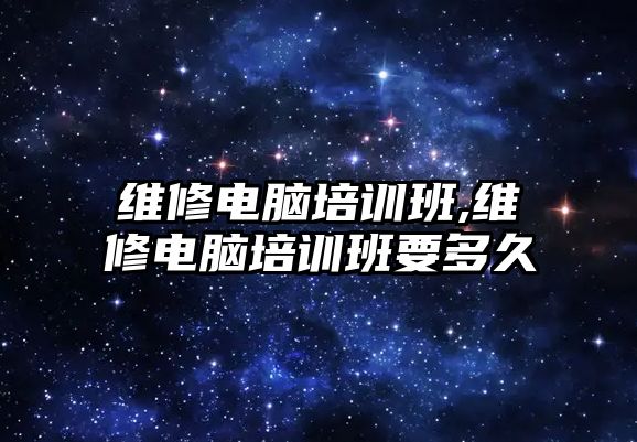 維修電腦培訓(xùn)班,維修電腦培訓(xùn)班要多久