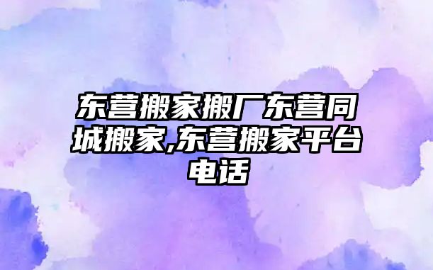 東營搬家搬廠東營同城搬家,東營搬家平臺電話