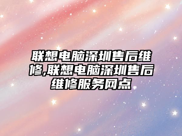 聯(lián)想電腦深圳售后維修,聯(lián)想電腦深圳售后維修服務(wù)網(wǎng)點(diǎn)