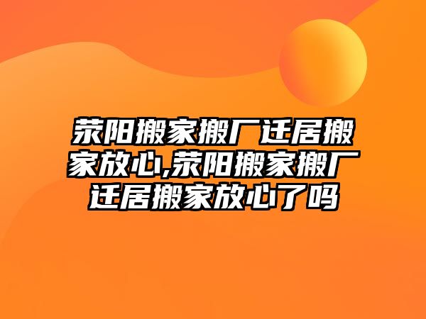 滎陽搬家搬廠遷居搬家放心,滎陽搬家搬廠遷居搬家放心了嗎