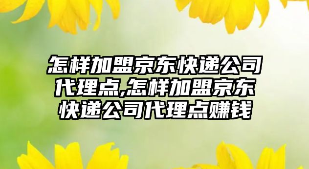 怎樣加盟京東快遞公司代理點,怎樣加盟京東快遞公司代理點賺錢