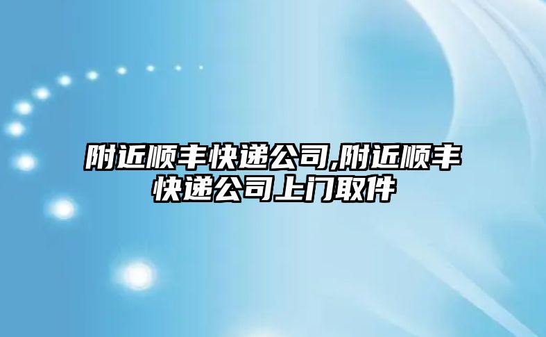 附近順豐快遞公司,附近順豐快遞公司上門取件