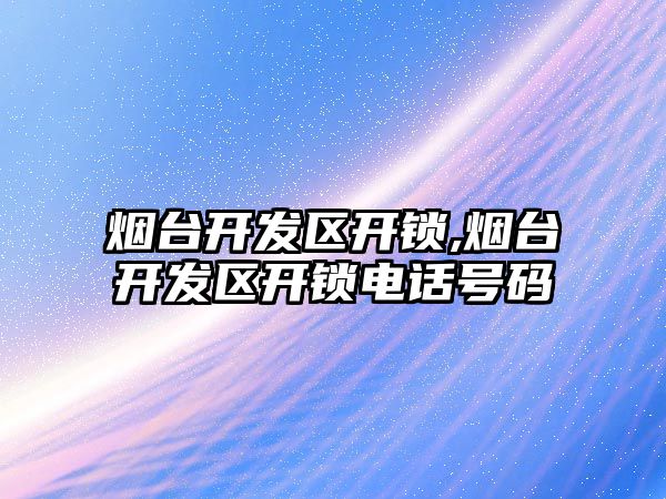 煙臺開發區開鎖,煙臺開發區開鎖電話號碼