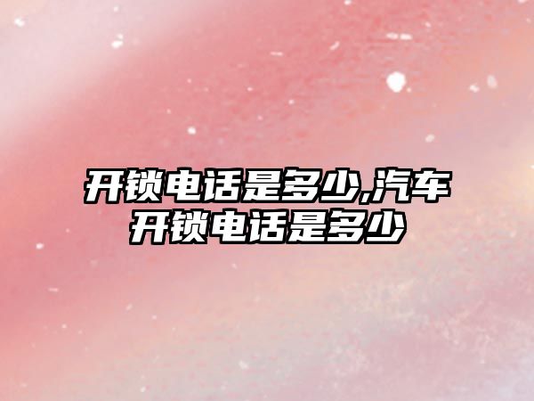 開鎖電話是多少,汽車開鎖電話是多少