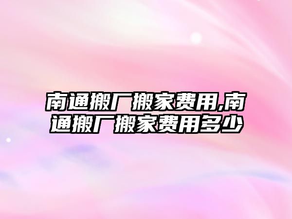 南通搬廠搬家費(fèi)用,南通搬廠搬家費(fèi)用多少