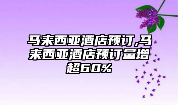 馬來西亞酒店預訂,馬來西亞酒店預訂量增超60%