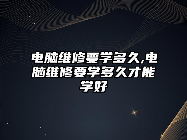 電腦維修要學(xué)多久,電腦維修要學(xué)多久才能學(xué)好