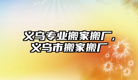 義烏專業(yè)搬家搬廠,義烏市搬家搬廠