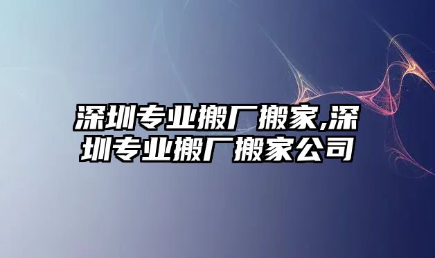 深圳專業(yè)搬廠搬家,深圳專業(yè)搬廠搬家公司