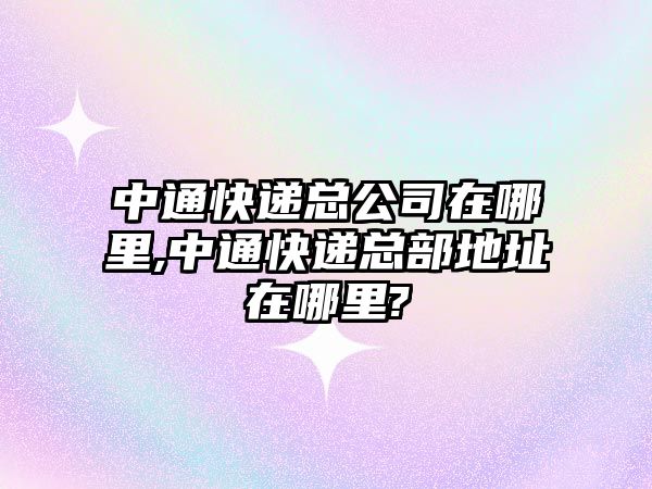 中通快遞總公司在哪里,中通快遞總部地址在哪里?