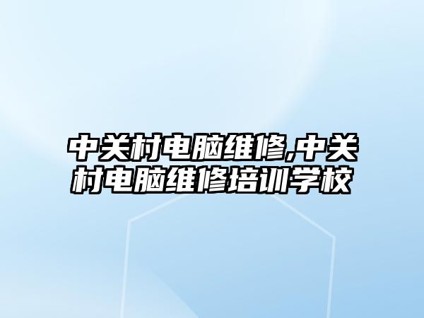 中關村電腦維修,中關村電腦維修培訓學校