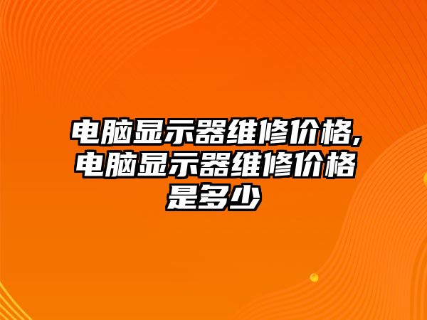 電腦顯示器維修價格,電腦顯示器維修價格是多少