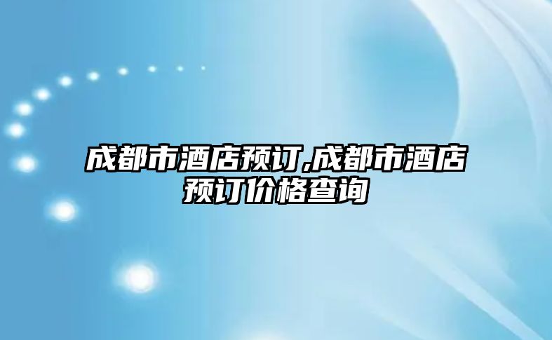 成都市酒店預訂,成都市酒店預訂價格查詢