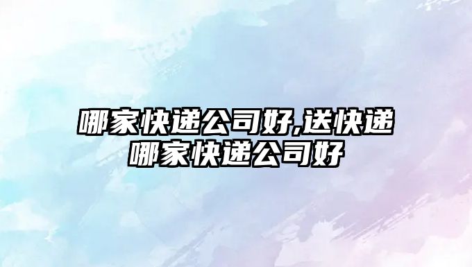 哪家快遞公司好,送快遞哪家快遞公司好