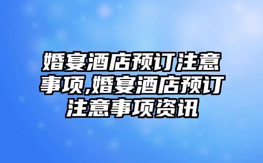 婚宴酒店預訂注意事項,婚宴酒店預訂注意事項資訊