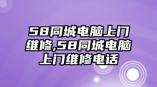 58同城電腦上門維修,58同城電腦上門維修電話