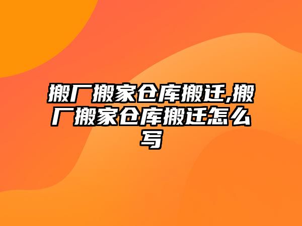 搬廠搬家倉庫搬遷,搬廠搬家倉庫搬遷怎么寫