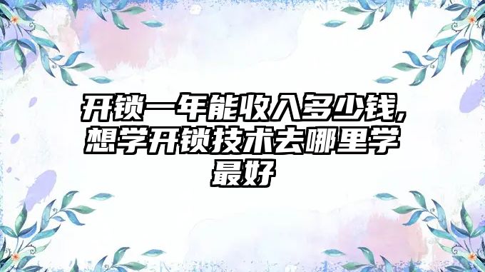 開鎖一年能收入多少錢,想學開鎖技術去哪里學最好