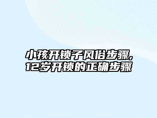 小孩開鎖子風俗步驟,12歲開鎖的正確步驟