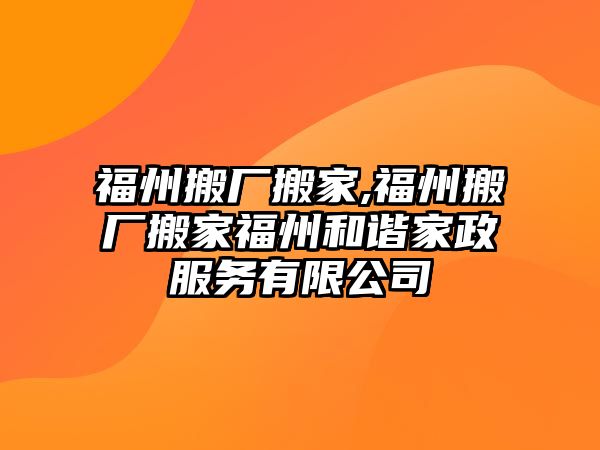 福州搬廠搬家,福州搬廠搬家福州和諧家政服務有限公司