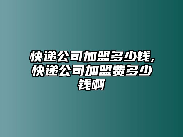 快遞公司加盟多少錢,快遞公司加盟費多少錢啊