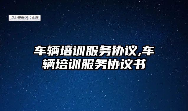 車輛培訓(xùn)服務(wù)協(xié)議,車輛培訓(xùn)服務(wù)協(xié)議書