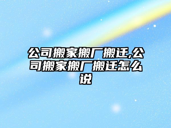 公司搬家搬廠搬遷,公司搬家搬廠搬遷怎么說