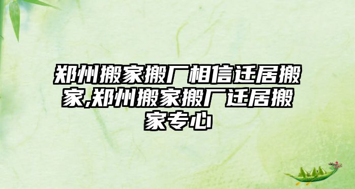 鄭州搬家搬廠相信遷居搬家,鄭州搬家搬廠遷居搬家專心