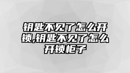 鑰匙不見了怎么開鎖,鑰匙不見了怎么開鎖柜子