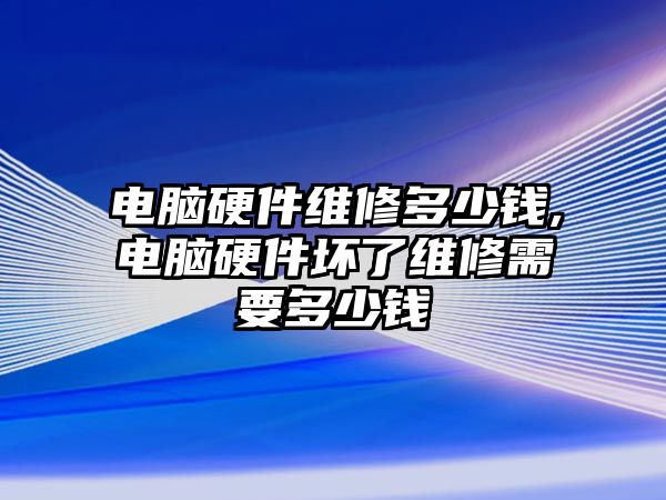 電腦硬件維修多少錢,電腦硬件壞了維修需要多少錢