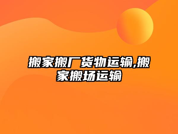 搬家搬廠貨物運(yùn)輸,搬家搬場(chǎng)運(yùn)輸