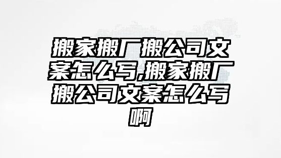 搬家搬廠搬公司文案怎么寫,搬家搬廠搬公司文案怎么寫啊