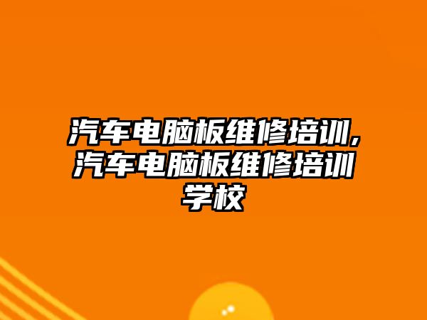 汽車電腦板維修培訓,汽車電腦板維修培訓學校