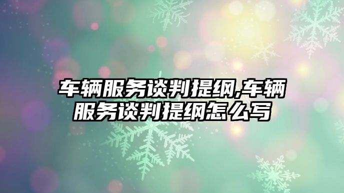 車輛服務談判提綱,車輛服務談判提綱怎么寫