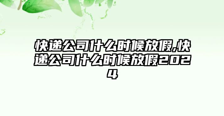 快遞公司什么時(shí)候放假,快遞公司什么時(shí)候放假2024