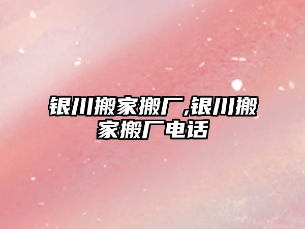 銀川搬家搬廠,銀川搬家搬廠電話