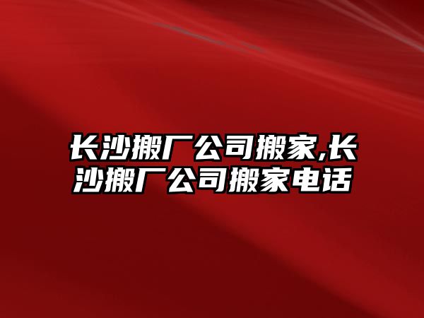 長沙搬廠公司搬家,長沙搬廠公司搬家電話