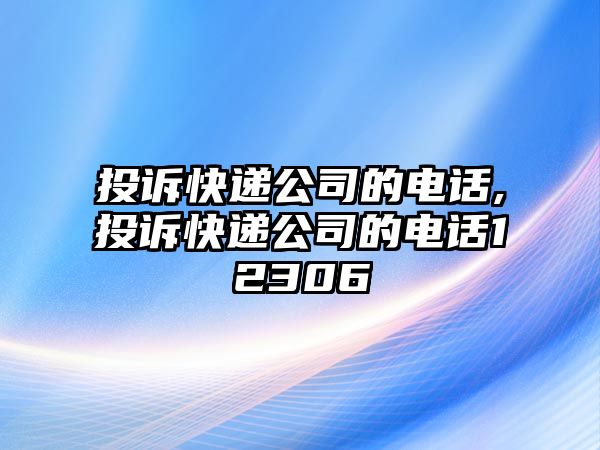 投訴快遞公司的電話,投訴快遞公司的電話12306