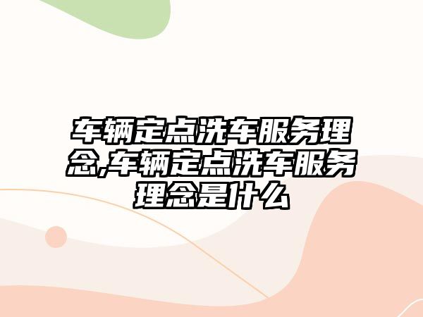 車輛定點洗車服務理念,車輛定點洗車服務理念是什么