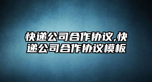 快遞公司合作協議,快遞公司合作協議模板