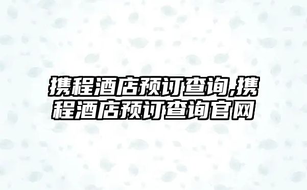 攜程酒店預訂查詢,攜程酒店預訂查詢官網