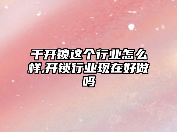 干開鎖這個行業怎么樣,開鎖行業現在好做嗎