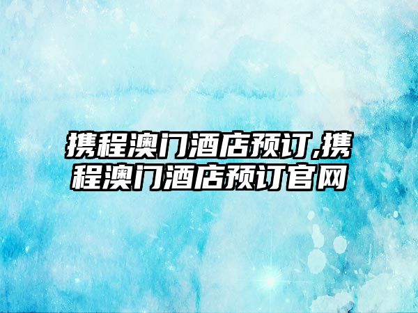 攜程澳門酒店預訂,攜程澳門酒店預訂官網