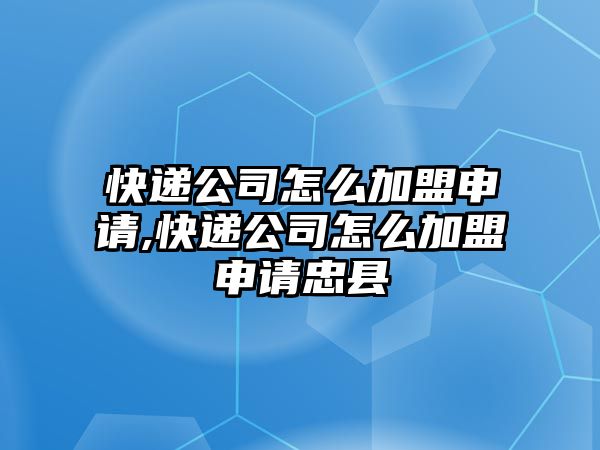 快遞公司怎么加盟申請,快遞公司怎么加盟申請忠縣