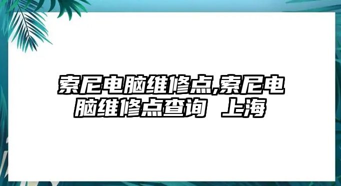 索尼電腦維修點(diǎn),索尼電腦維修點(diǎn)查詢 上海