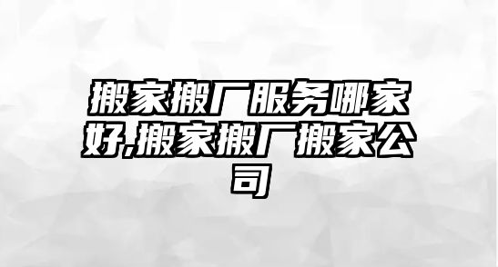 搬家搬廠服務(wù)哪家好,搬家搬廠搬家公司