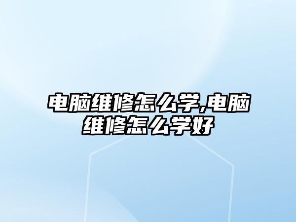 電腦維修怎么學,電腦維修怎么學好