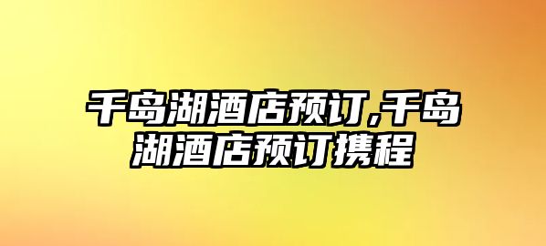 千島湖酒店預訂,千島湖酒店預訂攜程