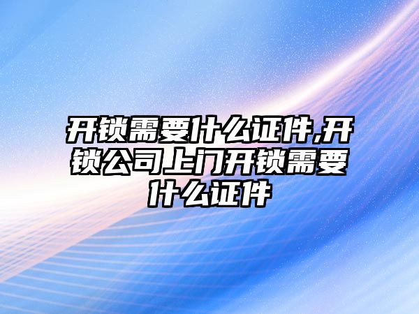 開鎖需要什么證件,開鎖公司上門開鎖需要什么證件