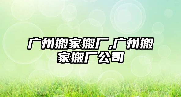 廣州搬家搬廠,廣州搬家搬廠公司